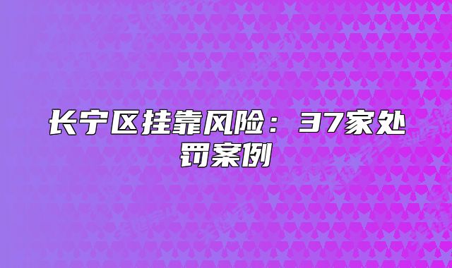 長寧區(qū)掛靠風險：37家處罰案例