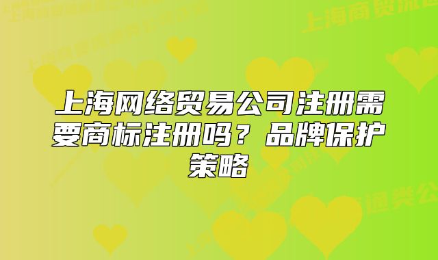 上海網(wǎng)絡(luò)貿(mào)易公司注冊需要商標(biāo)注冊嗎？品牌保護策略