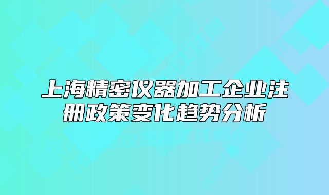 上海精密儀器加工企業(yè)注冊(cè)政策變化趨勢(shì)分析