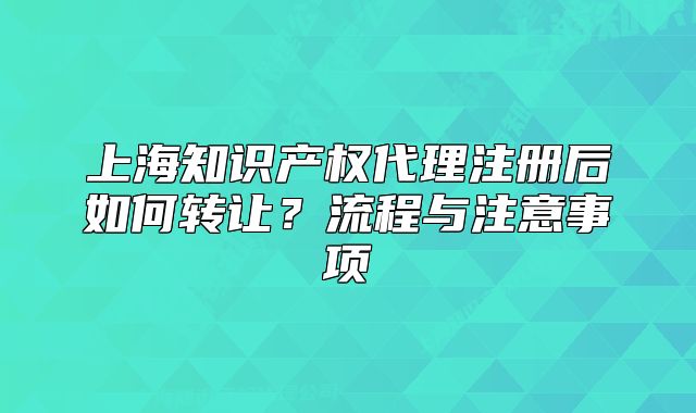 上海知識(shí)產(chǎn)權(quán)代理注冊(cè)后如何轉(zhuǎn)讓？流程與注意事項(xiàng)