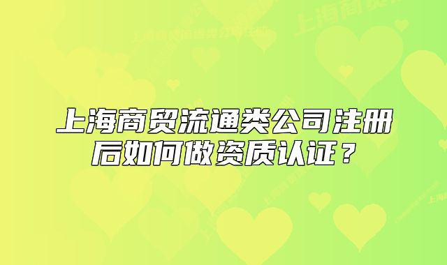上海商貿(mào)流通類公司注冊后如何做資質(zhì)認(rèn)證？