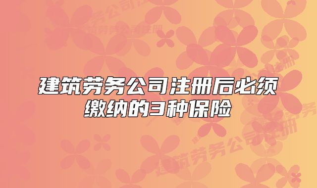 建筑勞務(wù)公司注冊(cè)后必須繳納的3種保險(xiǎn)