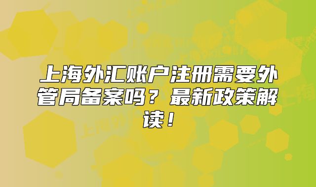 上海外匯賬戶注冊(cè)需要外管局備案嗎？最新政策解讀！