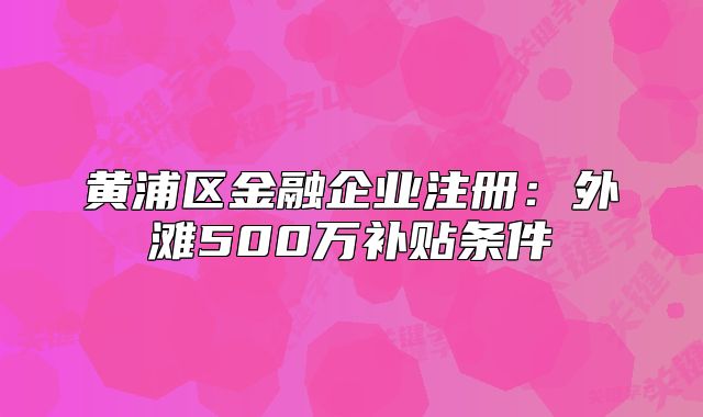 黃浦區(qū)金融企業(yè)注冊(cè)：外灘500萬(wàn)補(bǔ)貼條件
