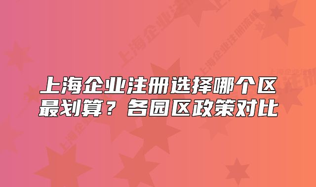 上海企業(yè)注冊選擇哪個(gè)區(qū)最劃算？各園區(qū)政策對(duì)比