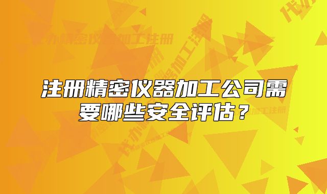 注冊精密儀器加工公司需要哪些安全評估？
