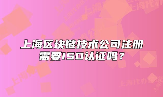 上海區(qū)塊鏈技術(shù)公司注冊需要ISO認(rèn)證嗎？