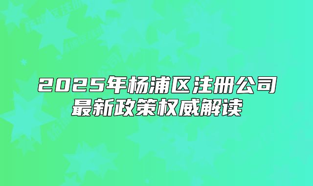 2025年楊浦區(qū)注冊(cè)公司最新政策權(quán)威解讀