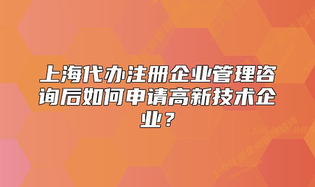 上海代辦注冊(cè)企業(yè)管理咨詢后如何申請(qǐng)高新技術(shù)企業(yè)？