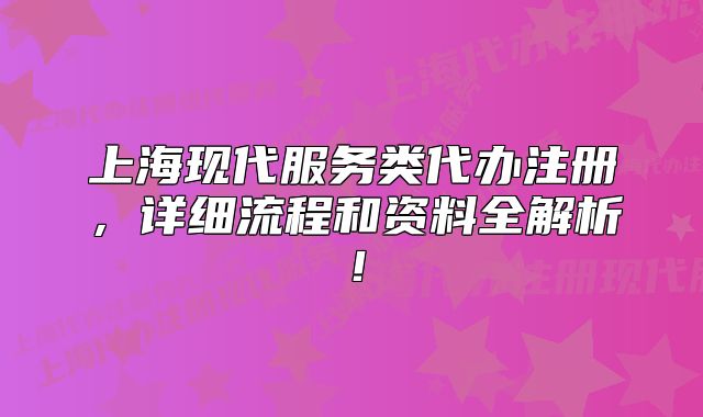 上?，F(xiàn)代服務(wù)類代辦注冊(cè)，詳細(xì)流程和資料全解析！