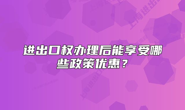 進(jìn)出口權(quán)辦理后能享受哪些政策優(yōu)惠？