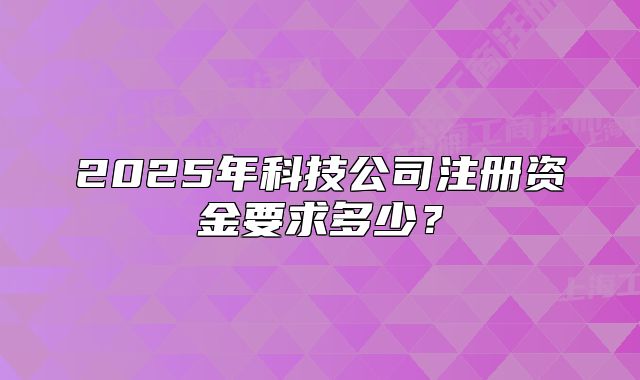 2025年科技公司注冊資金要求多少？