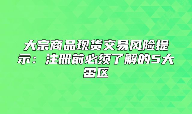 大宗商品現(xiàn)貨交易風險提示：注冊前必須了解的5大雷區(qū)