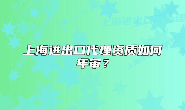 上海進出口代理資質(zhì)如何年審？