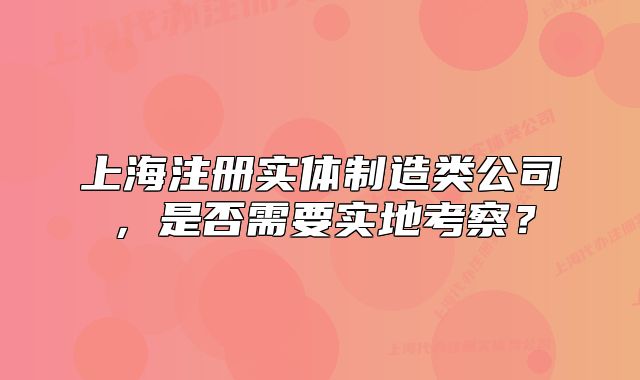 上海注冊(cè)實(shí)體制造類公司，是否需要實(shí)地考察？