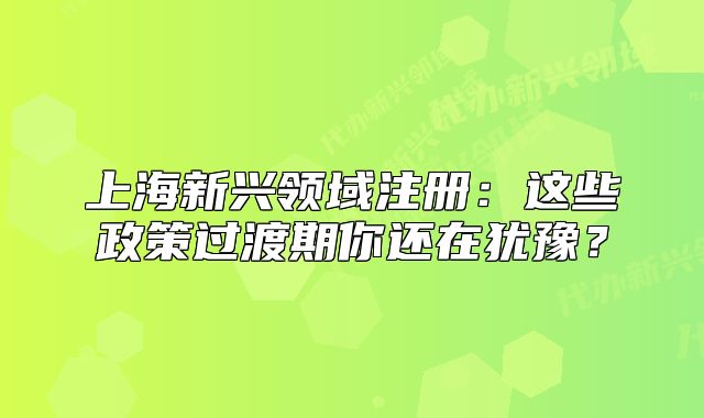 上海新興領(lǐng)域注冊(cè)：這些政策過(guò)渡期你還在猶豫？