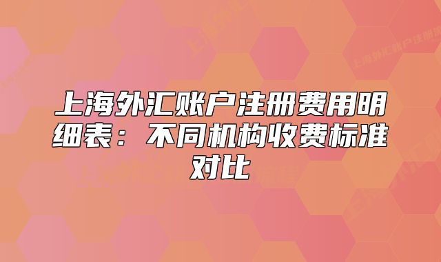 上海外匯賬戶注冊費用明細表：不同機構(gòu)收費標(biāo)準(zhǔn)對比