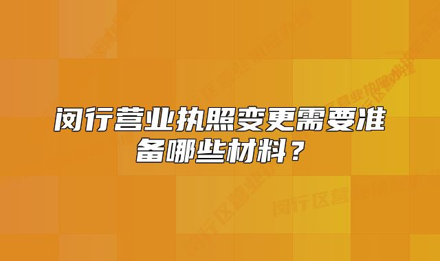 閔行營業(yè)執(zhí)照變更需要準(zhǔn)備哪些材料？