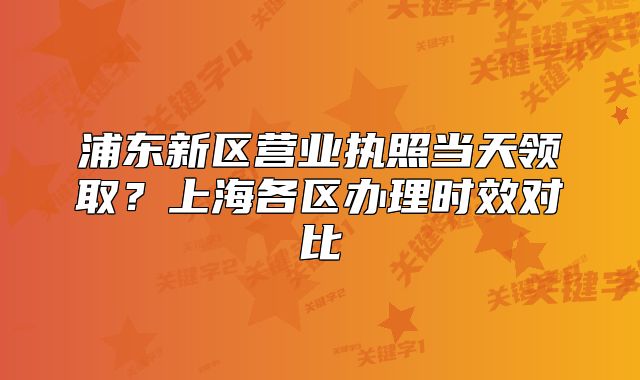 浦東新區(qū)營業(yè)執(zhí)照當(dāng)天領(lǐng)取？上海各區(qū)辦理時效對比