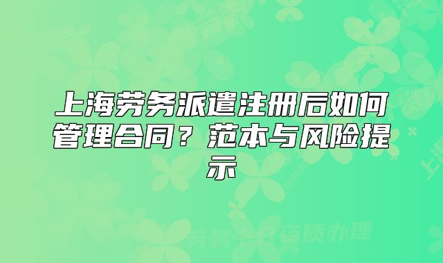上海勞務(wù)派遣注冊(cè)后如何管理合同？范本與風(fēng)險(xiǎn)提示