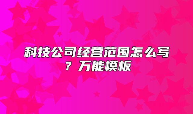 科技公司經(jīng)營范圍怎么寫？萬能模板