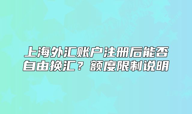 上海外匯賬戶注冊后能否自由換匯？額度限制說明