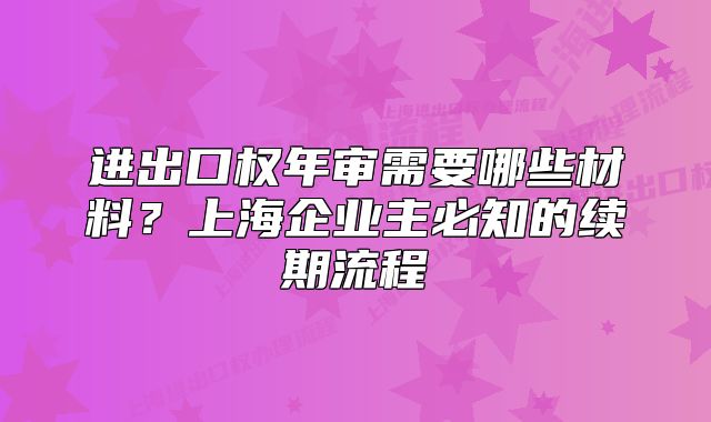 進(jìn)出口權(quán)年審需要哪些材料？上海企業(yè)主必知的續(xù)期流程
