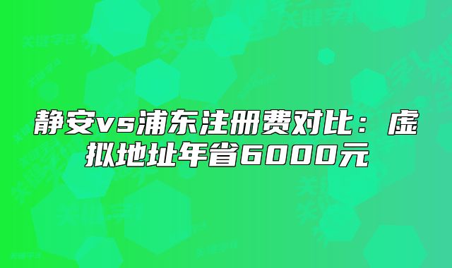 靜安vs浦東注冊費(fèi)對比：虛擬地址年省6000元