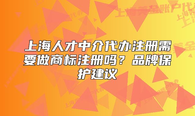 上海人才中介代辦注冊(cè)需要做商標(biāo)注冊(cè)嗎？品牌保護(hù)建議