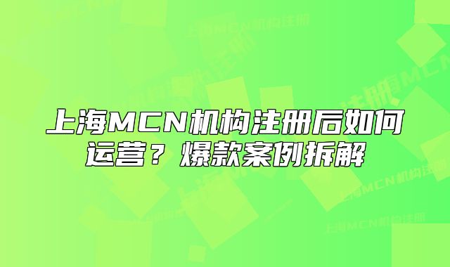 上海MCN機(jī)構(gòu)注冊后如何運營？爆款案例拆解