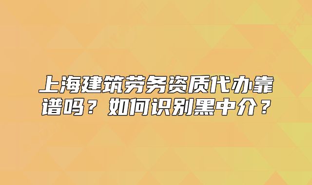 上海建筑勞務資質(zhì)代辦靠譜嗎？如何識別黑中介？