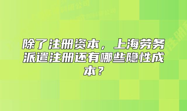 除了注冊資本，上海勞務派遣注冊還有哪些隱性成本？
