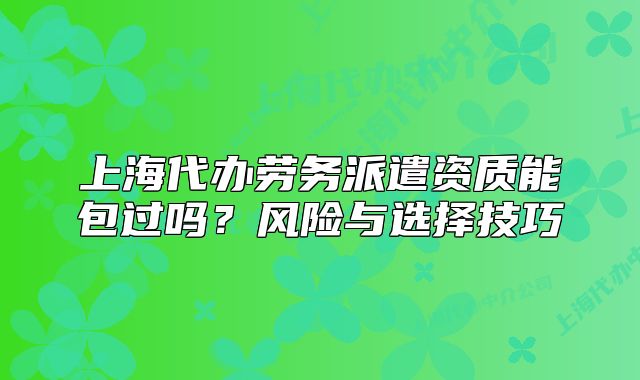 上海代辦勞務(wù)派遣資質(zhì)能包過嗎？風(fēng)險與選擇技巧