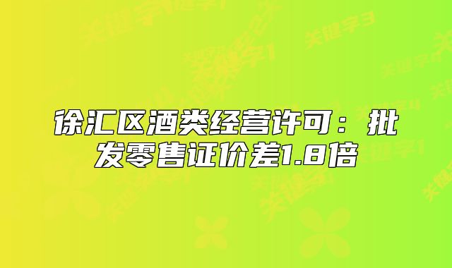 徐匯區(qū)酒類經(jīng)營許可：批發(fā)零售證價差1.8倍