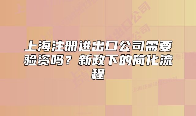 上海注冊(cè)進(jìn)出口公司需要驗(yàn)資嗎？新政下的簡(jiǎn)化流程