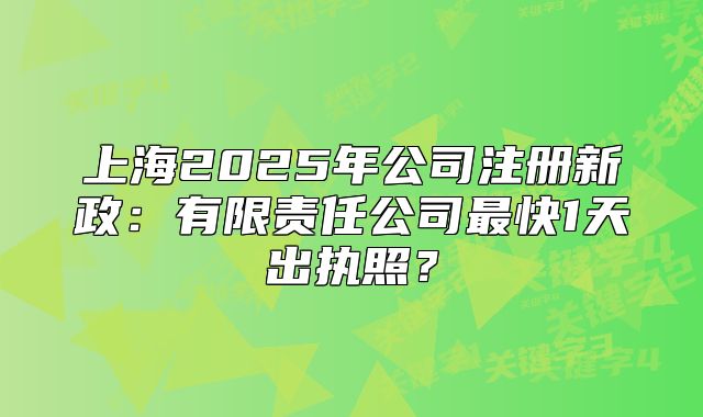 上海2025年公司注冊(cè)新政：有限責(zé)任公司最快1天出執(zhí)照？
