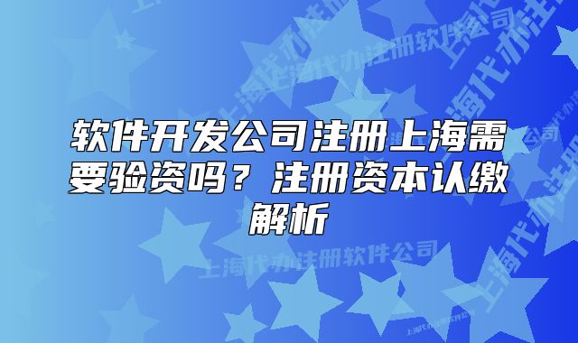 軟件開發(fā)公司注冊(cè)上海需要驗(yàn)資嗎？注冊(cè)資本認(rèn)繳解析