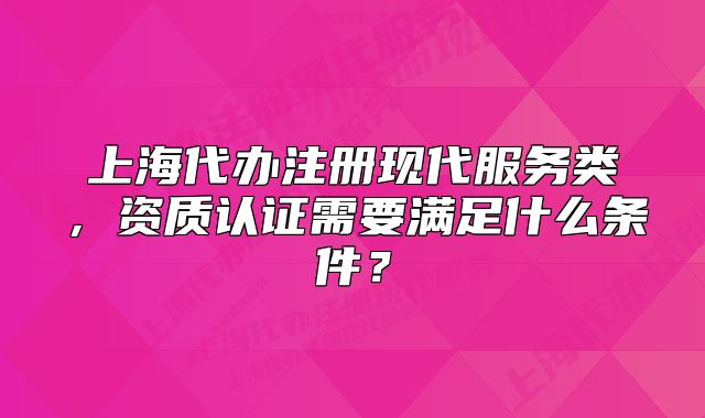 上海代辦注冊(cè)現(xiàn)代服務(wù)類，資質(zhì)認(rèn)證需要滿足什么條件？
