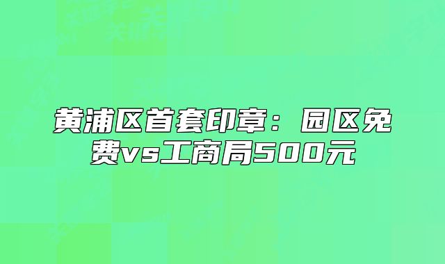 黃浦區(qū)首套印章：園區(qū)免費vs工商局500元