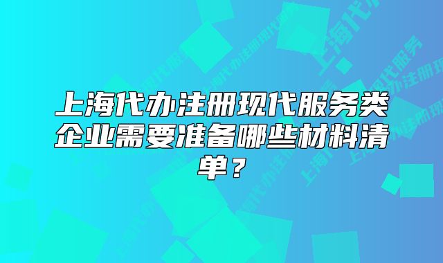 上海代辦注冊(cè)現(xiàn)代服務(wù)類企業(yè)需要準(zhǔn)備哪些材料清單？