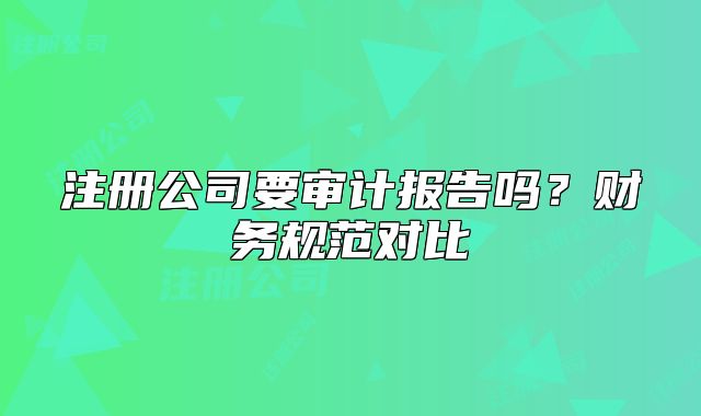 注冊(cè)公司要審計(jì)報(bào)告嗎？財(cái)務(wù)規(guī)范對(duì)比