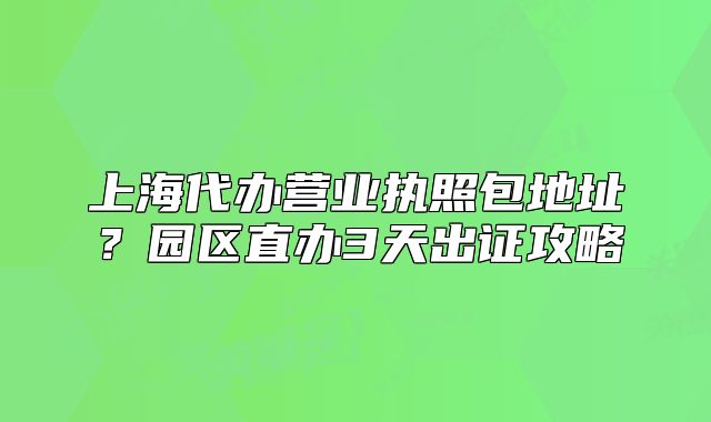 上海代辦營業(yè)執(zhí)照包地址？園區(qū)直辦3天出證攻略