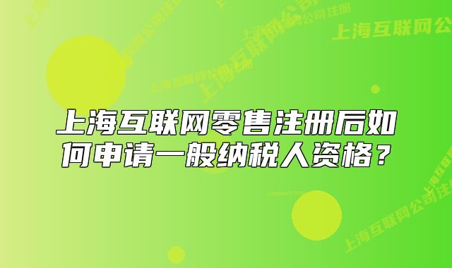 上?；ヂ?lián)網(wǎng)零售注冊后如何申請一般納稅人資格？