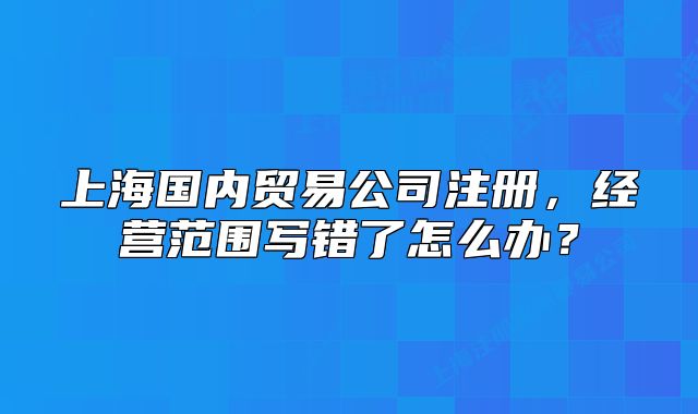 上海國內(nèi)貿(mào)易公司注冊，經(jīng)營范圍寫錯了怎么辦？