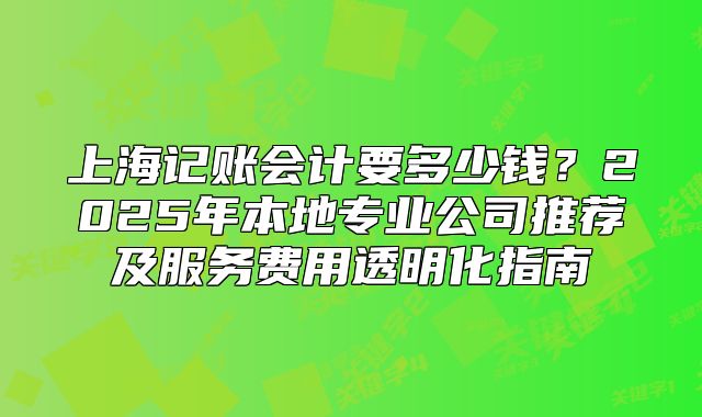 上海記賬會計要多少錢？2025年本地專業(yè)公司推薦及服務(wù)費用透明化指南