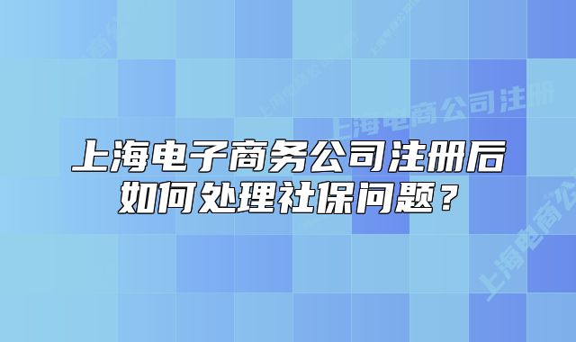上海電子商務(wù)公司注冊(cè)后如何處理社保問(wèn)題？