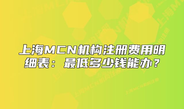 上海MCN機(jī)構(gòu)注冊費(fèi)用明細(xì)表：最低多少錢能辦？