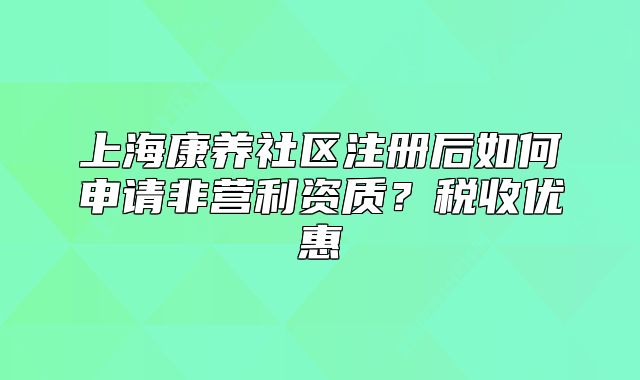 上?？叼B(yǎng)社區(qū)注冊(cè)后如何申請(qǐng)非營(yíng)利資質(zhì)？稅收優(yōu)惠
