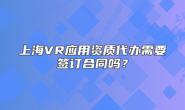 上海VR應(yīng)用資質(zhì)代辦需要簽訂合同嗎？