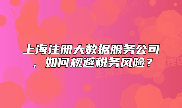 上海注冊大數(shù)據(jù)服務公司，如何規(guī)避稅務風險？